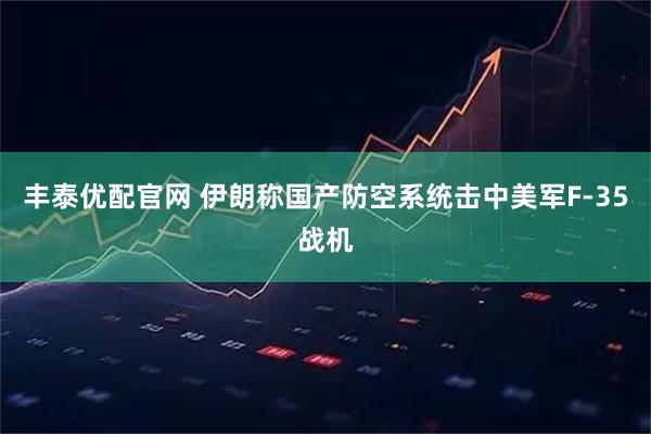 丰泰优配官网 伊朗称国产防空系统击中美军F-35战机