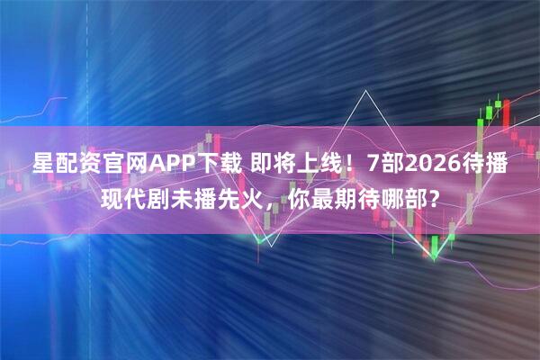 星配资官网APP下载 即将上线！7部2026待播现代剧未播先火，你最期待哪部？