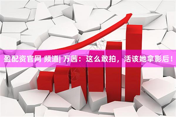 盈配资官网 频道| 万茜：这么敢拍，活该她拿影后！