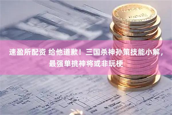 速盈所配资 给他道歉！三国杀神孙策技能小解，最强单挑神将或非玩梗