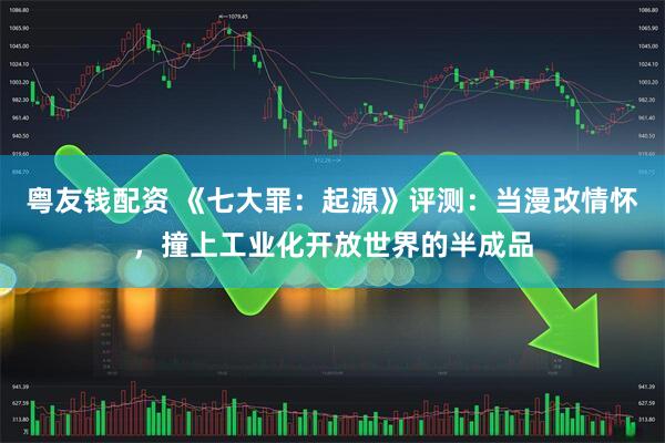粤友钱配资 《七大罪：起源》评测：当漫改情怀，撞上工业化开放世界的半成品