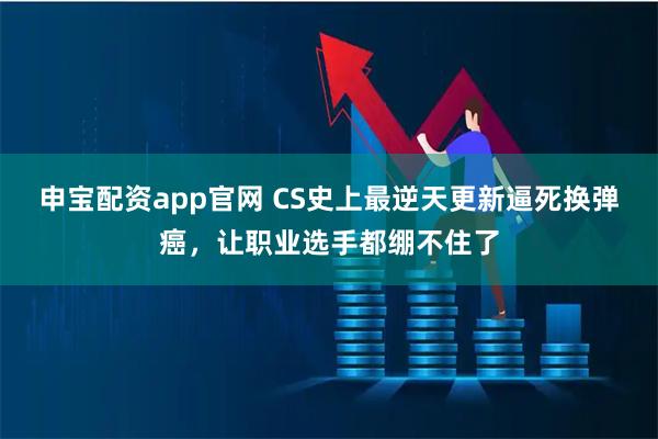 申宝配资app官网 CS史上最逆天更新逼死换弹癌，让职业选手都绷不住了