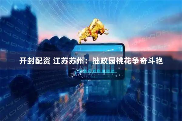 开封配资 江苏苏州：拙政园桃花争奇斗艳