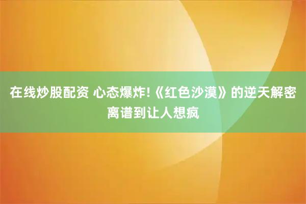 在线炒股配资 心态爆炸!《红色沙漠》的逆天解密离谱到让人想疯