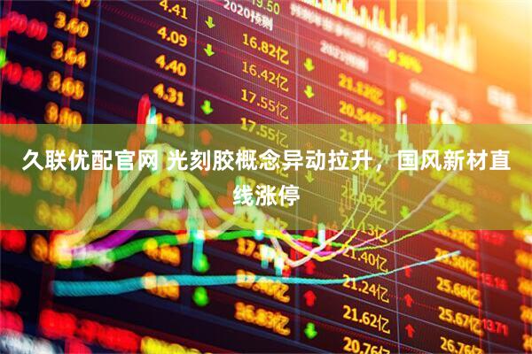 久联优配官网 光刻胶概念异动拉升，国风新材直线涨停