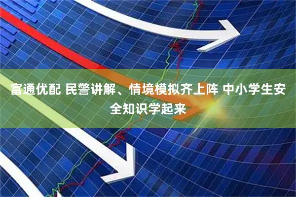 富通优配 民警讲解、情境模拟齐上阵 中小学生安全知识学起来