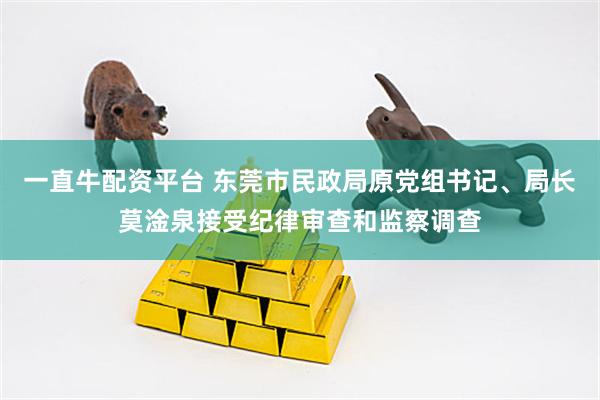 一直牛配资平台 东莞市民政局原党组书记、局长莫淦泉接受纪律审查和监察调查