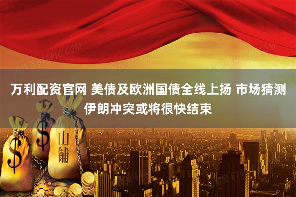 万利配资官网 美债及欧洲国债全线上扬 市场猜测伊朗冲突或将很快结束