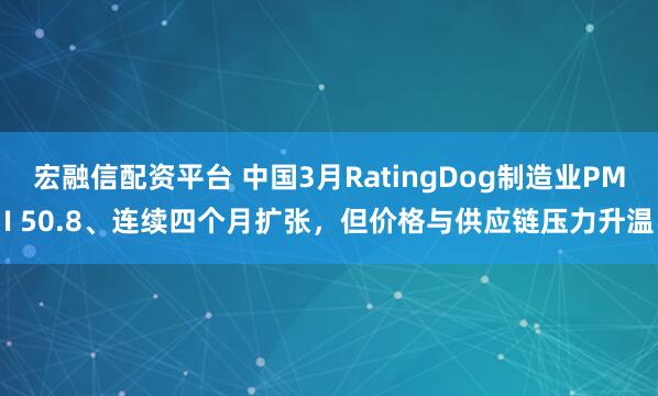 宏融信配资平台 中国3月RatingDog制造业PMI 50.8、连续四个月扩张，但价格与供应链压力升温