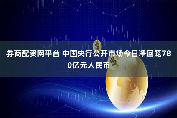 券商配资网平台 中国央行公开市场今日净回笼780亿元人民币