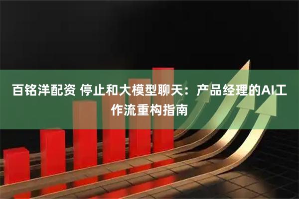 百铭洋配资 停止和大模型聊天：产品经理的AI工作流重构指南