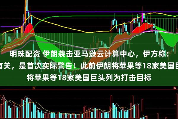 明珠配资 伊朗袭击亚马逊云计算中心，伊方称：此处与间谍活动有关，是首次实际警告！此前伊朗将苹果等18家美国巨头列为打击目标