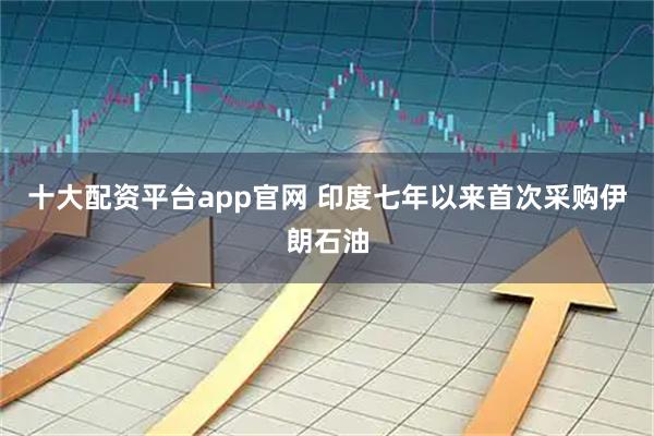 十大配资平台app官网 印度七年以来首次采购伊朗石油