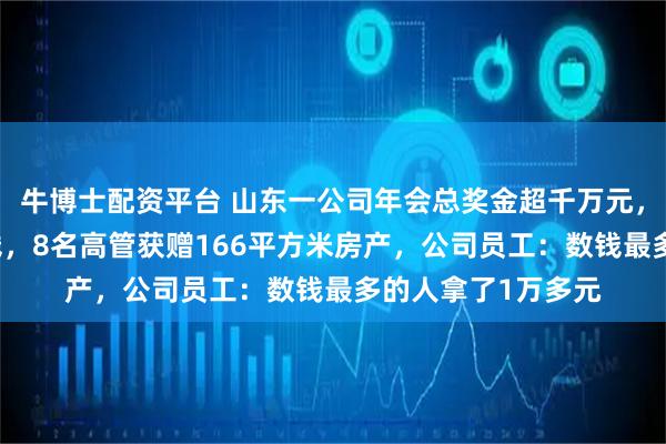 牛博士配资平台 山东一公司年会总奖金超千万元，36名员工现场数钱，8名高管获赠166平方米房产，公司员工：数钱最多的人拿了1万多元