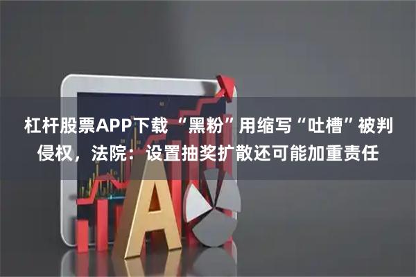 杠杆股票APP下载 “黑粉”用缩写“吐槽”被判侵权，法院：设置抽奖扩散还可能加重责任