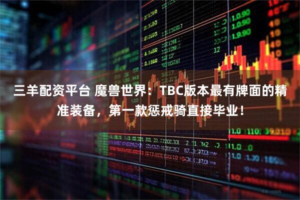 三羊配资平台 魔兽世界：TBC版本最有牌面的精准装备，第一款惩戒骑直接毕业！