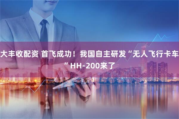 大丰收配资 首飞成功！我国自主研发“无人飞行卡车”HH-200来了