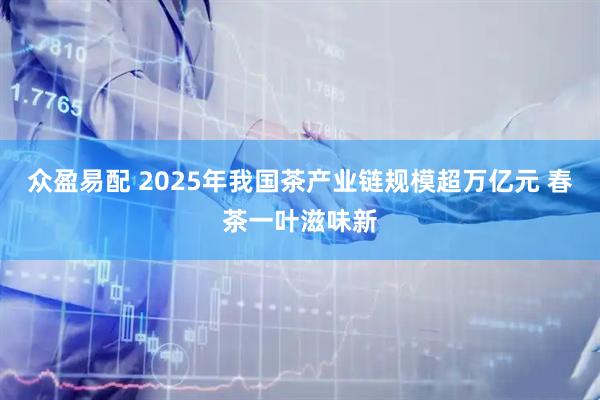 众盈易配 2025年我国茶产业链规模超万亿元 春茶一叶滋味新