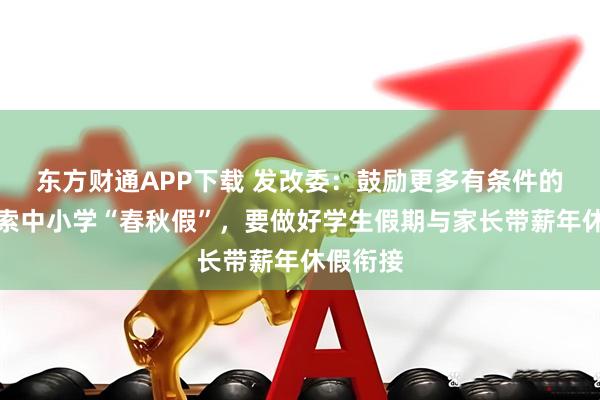 东方财通APP下载 发改委：鼓励更多有条件的地方探索中小学“春秋假”，要做好学生假期与家长带薪年休假衔接