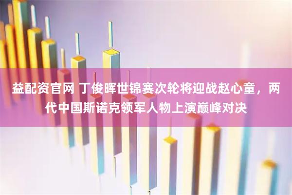 益配资官网 丁俊晖世锦赛次轮将迎战赵心童，两代中国斯诺克领军人物上演巅峰对决