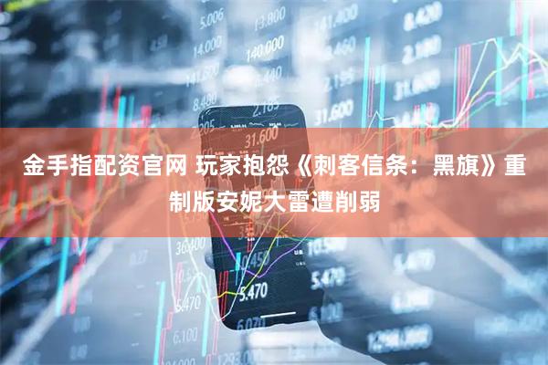 金手指配资官网 玩家抱怨《刺客信条：黑旗》重制版安妮大雷遭削弱