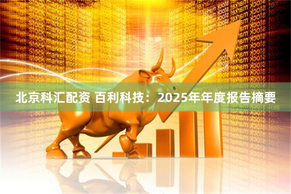 北京科汇配资 百利科技：2025年年度报告摘要