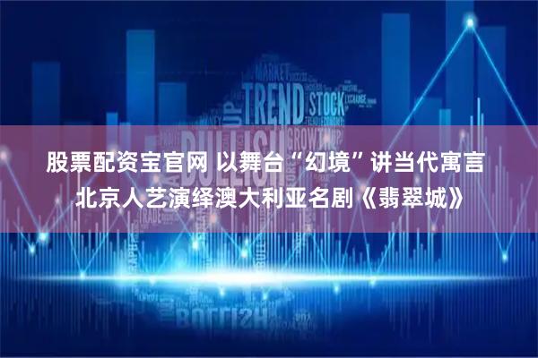 股票配资宝官网 以舞台“幻境”讲当代寓言 北京人艺演绎澳大利亚名剧《翡翠城》