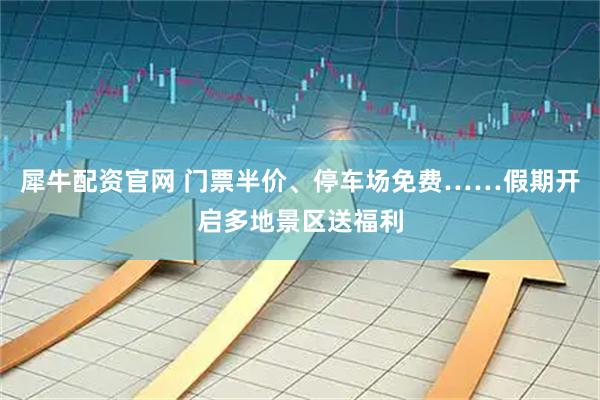 犀牛配资官网 门票半价、停车场免费……假期开启多地景区送福利