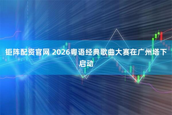 钜阵配资官网 2026粤语经典歌曲大赛在广州塔下启动