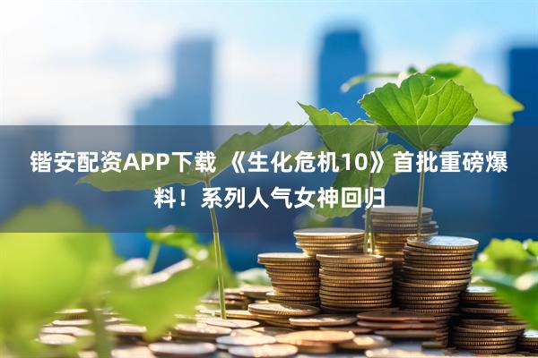 锴安配资APP下载 《生化危机10》首批重磅爆料！系列人气女神回归